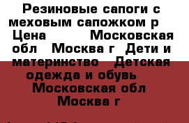 Резиновые сапоги с меховым сапожком р25 › Цена ­ 200 - Московская обл., Москва г. Дети и материнство » Детская одежда и обувь   . Московская обл.,Москва г.